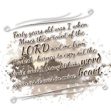 Joshua 14:7 – Forty years old was I when Moses the servant of the LORD sent me from Kadesh-barnea to espy out the land; and I brought him word again as it was in…