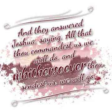 Joshua 1:16 – And they answered Joshua, saying, All that thou commandest us we will do, and whithersoever thou sendest us, we will go.