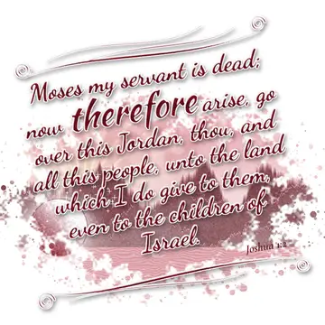Joshua 1:2 – Moses my servant is dead; now therefore arise, go over this Jordan, thou, and all this people, unto the land which I do give to them, even to the…