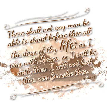Joshua 1:5 – There shall not any man be able to stand before thee all the days of thy life: as I was with Moses, so I will be with thee: I will not fail thee, nor…