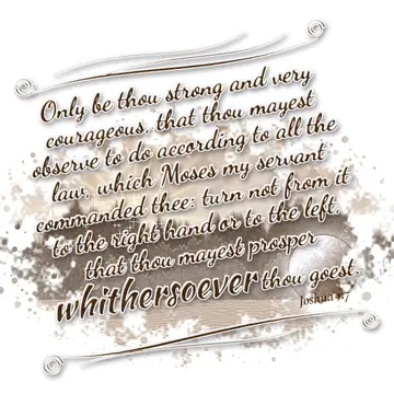 Joshua 1:7 – Only be thou strong and very courageous, that thou mayest observe to do according to all the law, which Moses my servant commanded thee: turn not…