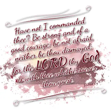 Joshua 1:9 – Have not I commanded thee? Be strong and of a good courage; be not afraid, neither be thou dismayed: for the LORD thy God is with thee whithersoever…