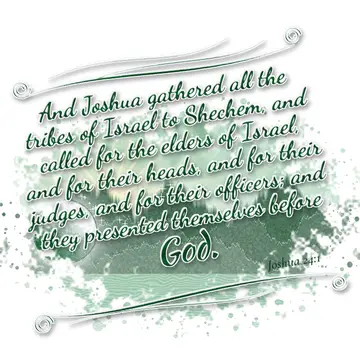 Joshua 24:1 – And Joshua gathered all the tribes of Israel to Shechem, and called for the elders of Israel, and for their heads, and for their judges, and for…