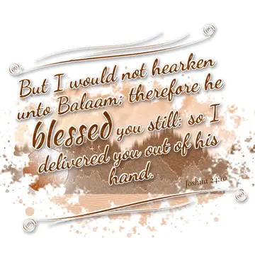 Joshua 24:10 – But I would not hearken unto Balaam; therefore he blessed you still: so I delivered you out of his hand.