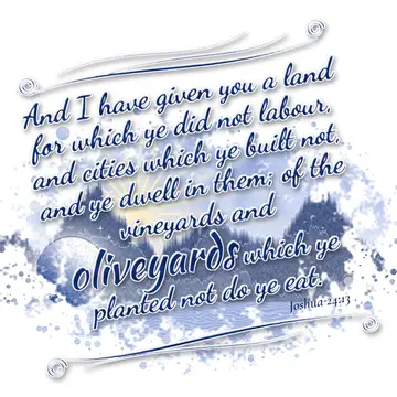 Joshua 24:13 – And I have given you a land for which ye did not labour, and cities which ye built not, and ye dwell in them; of the vineyards and oliveyards which…