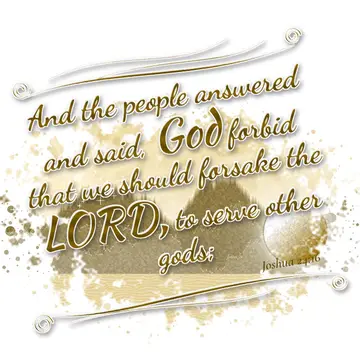 Joshua 24:16 – And the people answered and said, God forbid that we should forsake the LORD, to serve other gods;