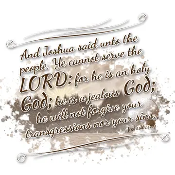 Joshua 24:19 – And Joshua said unto the people, Ye cannot serve the LORD: for he is an holy God; he is a jealous God; he will not forgive your transgressions nor…