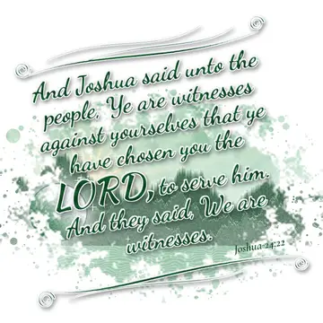 Joshua 24:22 – And Joshua said unto the people, Ye are witnesses against yourselves that ye have chosen you the LORD, to serve him. And they said, We are witnesses.