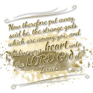 Joshua 24:23 – Now therefore put away, said he, the strange gods which are among you, and incline your heart unto the LORD God of Israel.