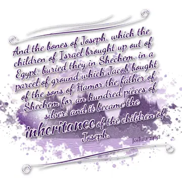 Joshua 24:32 – And the bones of Joseph, which the children of Israel brought up out of Egypt, buried they in Shechem, in a parcel of ground which Jacob bought of…