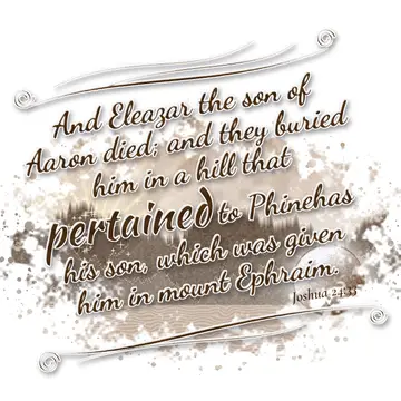 Joshua 24:33 – And Eleazar the son of Aaron died; and they buried him in a hill that pertained to Phinehas his son, which was given him in mount Ephraim.