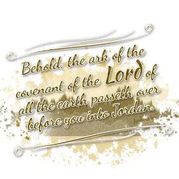 Joshua 3:11 – Behold, the ark of the covenant of the Lord of all the earth passeth over before you into Jordan.