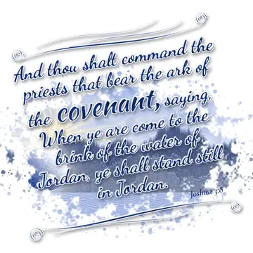 Joshua 3:8 – And thou shalt command the priests that bear the ark of the covenant, saying, When ye are come to the brink of the water of Jordan, ye shall stand…