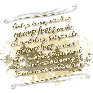 Joshua 6:18 – And ye, in any wise keep yourselves from the accursed thing, lest ye make yourselves accursed, when ye take of the accursed thing, and make the camp…