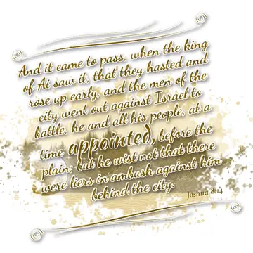 Joshua 8:14 – And it came to pass, when the king of Ai saw it, that they hasted and rose up early, and the men of the city went out against Israel to battle, he…