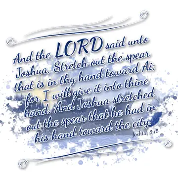 Joshua 8:18 – And the LORD said unto Joshua, Stretch out the spear that is in thy hand toward Ai; for I will give it into thine hand. And Joshua stretched out the…