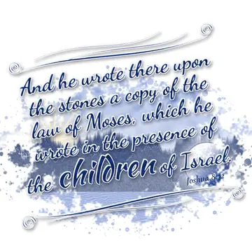 Joshua 8:32 – And he wrote there upon the stones a copy of the law of Moses, which he wrote in the presence of the children of Israel.