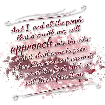 Joshua 8:5 – And I, and all the people that are with me, will approach unto the city: and it shall come to pass, when they come out against us, as at the first…