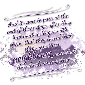 Joshua 9:16 – And it came to pass at the end of three days after they had made a league with them, that they heard that they were their neighbours, and that they…