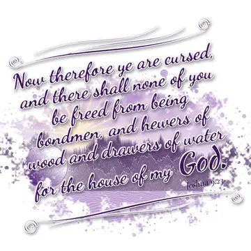 Joshua 9:23 – Now therefore ye are cursed, and there shall none of you be freed from being bondmen, and hewers of wood and drawers of water for the house of my God.