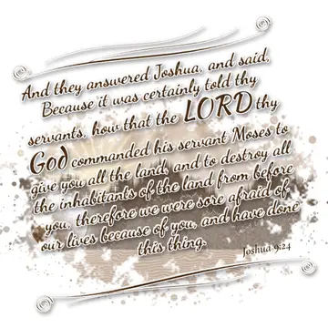 Joshua 9:24 – And they answered Joshua, and said, Because it was certainly told thy servants, how that the LORD thy God commanded his servant Moses to give you all…