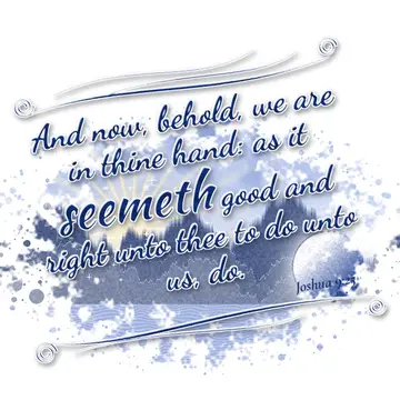Joshua 9:25 – And now, behold, we are in thine hand: as it seemeth good and right unto thee to do unto us, do.