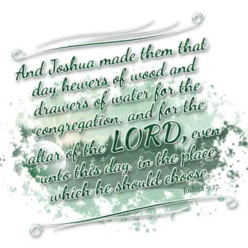 Joshua 9:27 – And Joshua made them that day hewers of wood and drawers of water for the congregation, and for the altar of the LORD, even unto this day, in the…