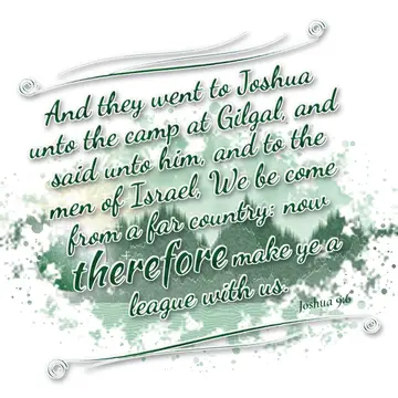 Joshua 9:6 – And they went to Joshua unto the camp at Gilgal, and said unto him, and to the men of Israel, We be come from a far country: now therefore make ye a…