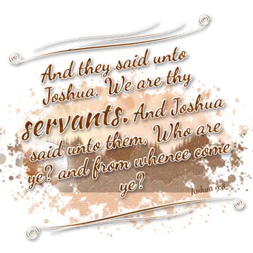 Joshua 9:8 – And they said unto Joshua, We are thy servants. And Joshua said unto them, Who are ye? and from whence come ye?