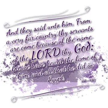 Joshua 9:9 – And they said unto him, From a very far country thy servants are come because of the name of the LORD thy God: for we have heard the fame of him, and…