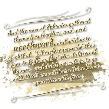 Judges 12:1 – And the men of Ephraim gathered themselves together, and went northward, and said unto Jephthah, Wherefore passedst thou over to fight…