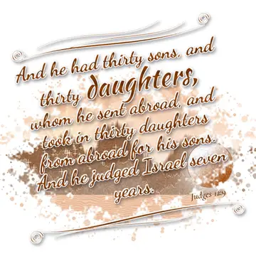 Judges 12:9 – And he had thirty sons, and thirty daughters, whom he sent abroad, and took in thirty daughters from abroad for his sons. And he judged Israel seven…