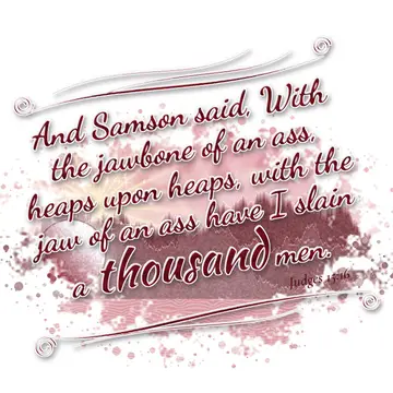 Judges 15:16 – And Samson said, With the jawbone of an ass, heaps upon heaps, with the jaw of an ass have I slain a thousand men.