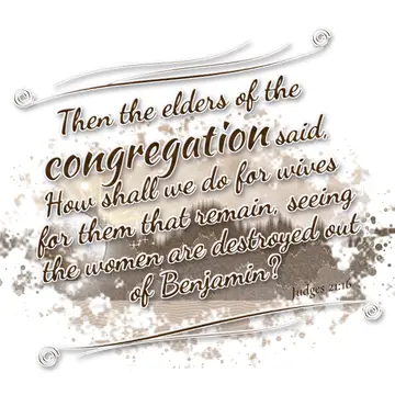 Judges 21:16 – Then the elders of the congregation said, How shall we do for wives for them that remain, seeing the women are destroyed out of Benjamin?