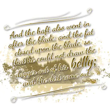 Judges 3:22 – And the haft also went in after the blade; and the fat closed upon the blade, so that he could not draw the dagger out of his belly; and the dirt…