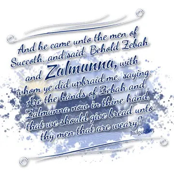 Judges 8:15 – And he came unto the men of Succoth, and said, Behold Zebah and Zalmunna, with whom ye did upbraid me, saying, Are the hands of Zebah and Zalmunna…