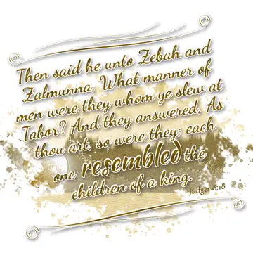 Judges 8:18 – Then said he unto Zebah and Zalmunna, What manner of men were they whom ye slew at Tabor? And they answered, As thou art, so were they; each one…