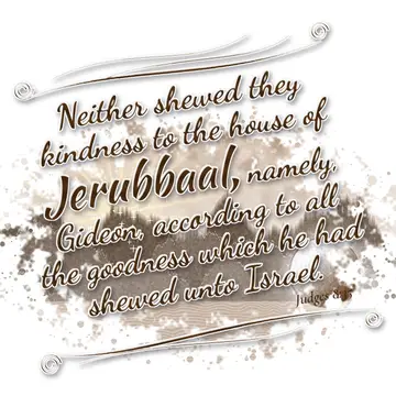 Judges 8:35 – Neither shewed they kindness to the house of Jerubbaal, namely, Gideon, according to all the goodness which he had shewed unto Israel.