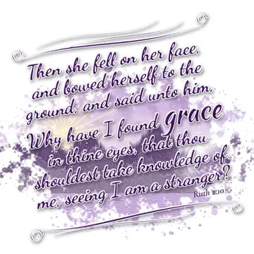 Ruth 2:10 – Then she fell on her face, and bowed herself to the ground, and said unto him, Why have I found grace in thine eyes, that thou shouldest take…