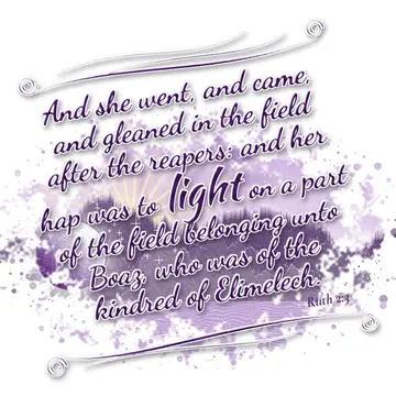 Ruth 2:3 – And she went, and came, and gleaned in the field after the reapers: and her hap was to light on a part of the field belonging unto Boaz, who was of…