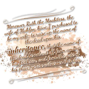 Ruth 4:10 – Moreover Ruth the Moabitess, the wife of Mahlon, have I purchased to be my wife, to raise up the name of the dead upon his inheritance, that the name…