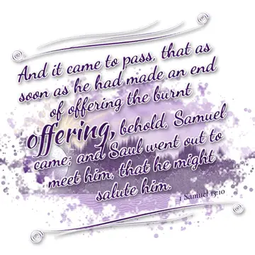 1 Samuel 13:10 – And it came to pass, that as soon as he had made an end of offering the burnt offering, behold, Samuel came; and Saul went out to meet him, that he…