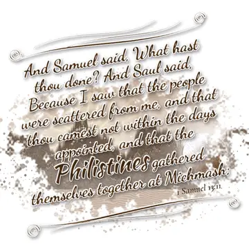 1 Samuel 13:11 – And Samuel said, What hast thou done? And Saul said, Because I saw that the people were scattered from me, and that thou camest not within the days…