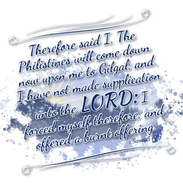 1 Samuel 13:12 – Therefore said I, The Philistines will come down now upon me to Gilgal, and I have not made supplication unto the LORD: I forced myself therefore…