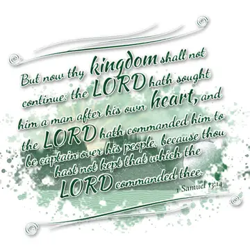1 Samuel 13:14 – But now thy kingdom shall not continue: the LORD hath sought him a man after his own heart, and the LORD hath commanded him to be captain over his…