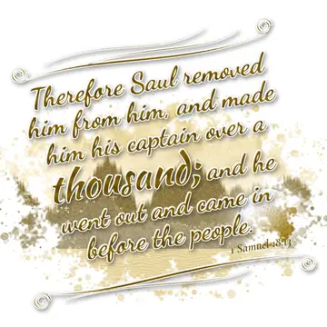 1 Samuel 18:13 – Therefore Saul removed him from him, and made him his captain over a thousand; and he went out and came in before the people.