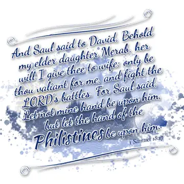 1 Samuel 18:17 – And Saul said to David, Behold my elder daughter Merab, her will I give thee to wife: only be thou valiant for me, and fight the LORD's battles. For…