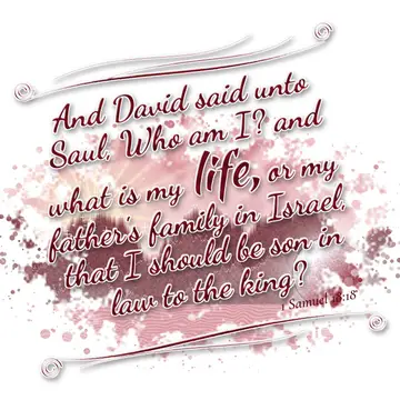 1 Samuel 18:18 – And David said unto Saul, Who am I? and what is my life, or my father's family in Israel, that I should be son in law to the king?