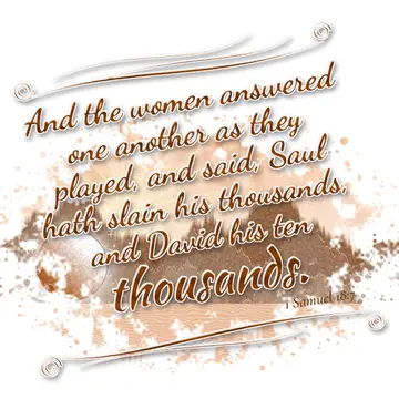 1 Samuel 18:7 – And the women answered one another as they played, and said, Saul hath slain his thousands, and David his ten thousands.
