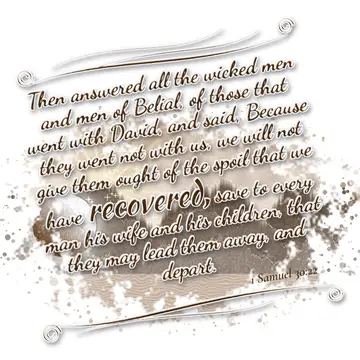 1 Samuel 30:22 – Then answered all the wicked men and men of Belial, of those that went with David, and said, Because they went not with us, we will not give them…